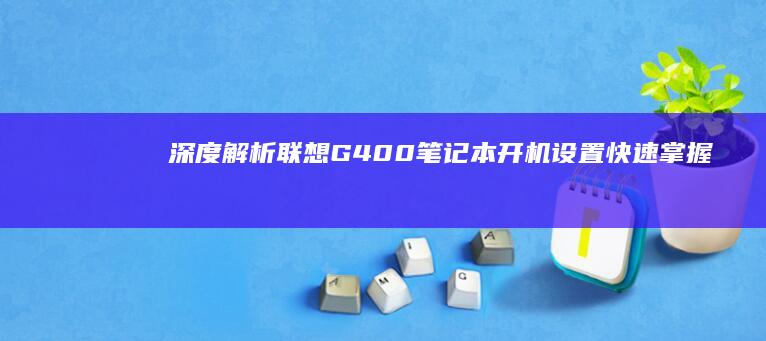 深度解析联想G400笔记本开机设置：快速掌握BIOS进入技巧与操作要点 (联想是啥)