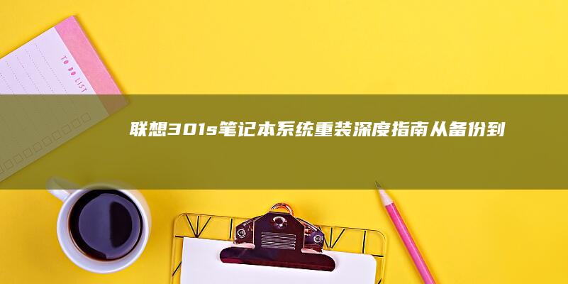 联想301s笔记本系统重装深度指南：从备份到恢复的完整方案，适配各版本操作系统 (联想301s笔记本)