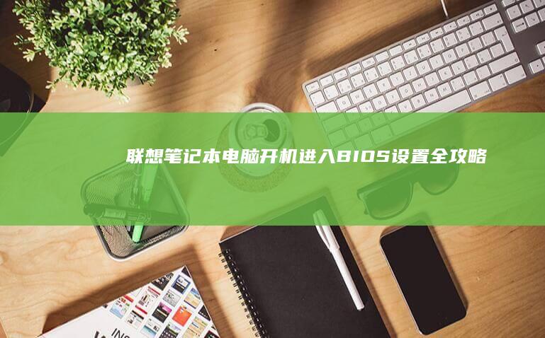 联想笔记本电脑开机进入BIOS设置全攻略——手把手教你如何通过F2/F12快捷键完成操作 (联想笔记本电脑售后维修服务网点)