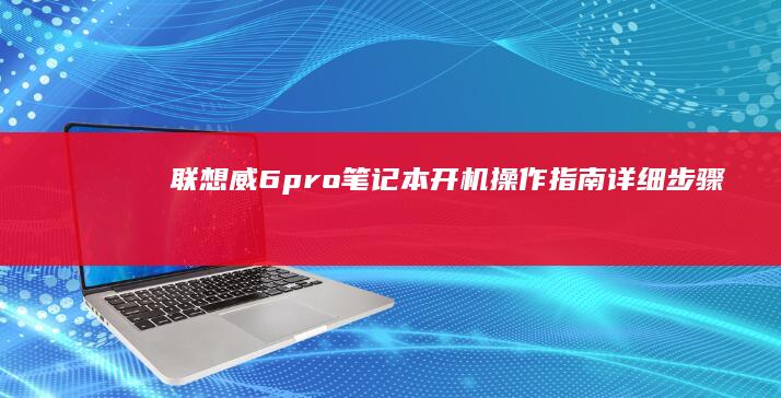 联想威6pro笔记本开机操作指南：详细步骤+常见问题解决方案 (联想威6pro-13-IWL)