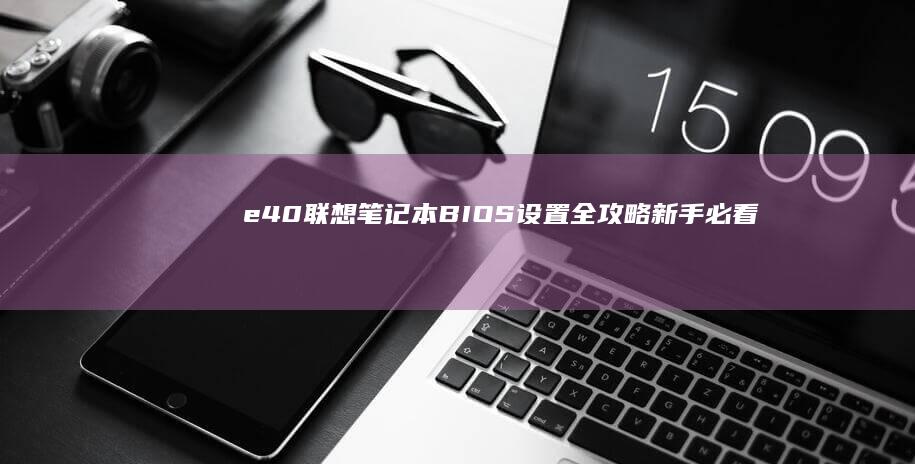 e40联想笔记本BIOS设置全攻略：新手必看的详细步骤解析 (e40联想笔记本配置)