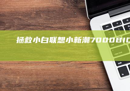 拯救小白！联想小新潮7000 BIOS设置全攻略：从开机键到系统配置详细指南 (小白拯救地球)