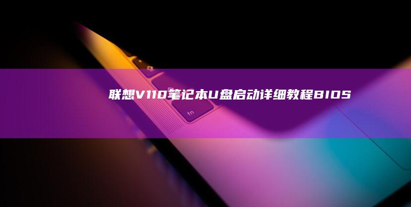 联想V110笔记本U盘启动详细教程：BIOS设置与启动盘制作全攻略 (联想v110-15ikb)