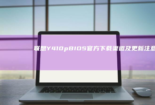 联想Y410p BIOS官方下载渠道及更新注意事项解析 (联想y410p参数)