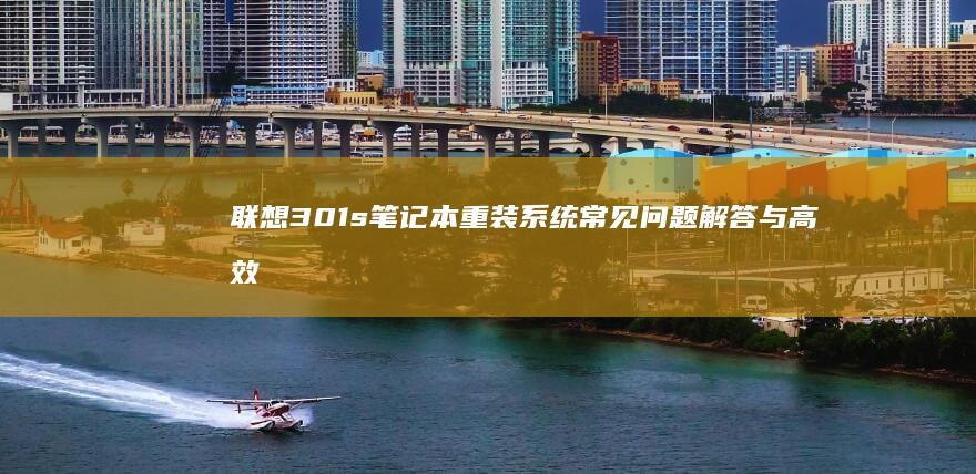 联想301s笔记本重装系统常见问题解答与高效解决方案 (联想301s笔记本)