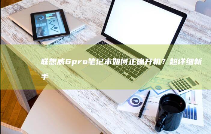 联想威6pro笔记本如何正确开机？超详细新手开机指南+BIOS设置教程 (联想威6pro-13-IWL)
