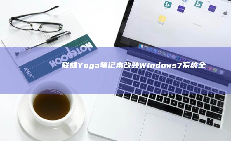 联想Yoga笔记本改装Windows 7系统全流程解析:这些型号适配成功经验你必须知道 (联想yoga14s)