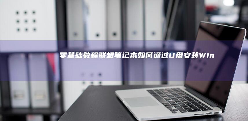 零基础教程：联想笔记本如何通过U盘安装Win10/Win11系统（含启动盘制作与常见问题解答） (板绘零基础教程)