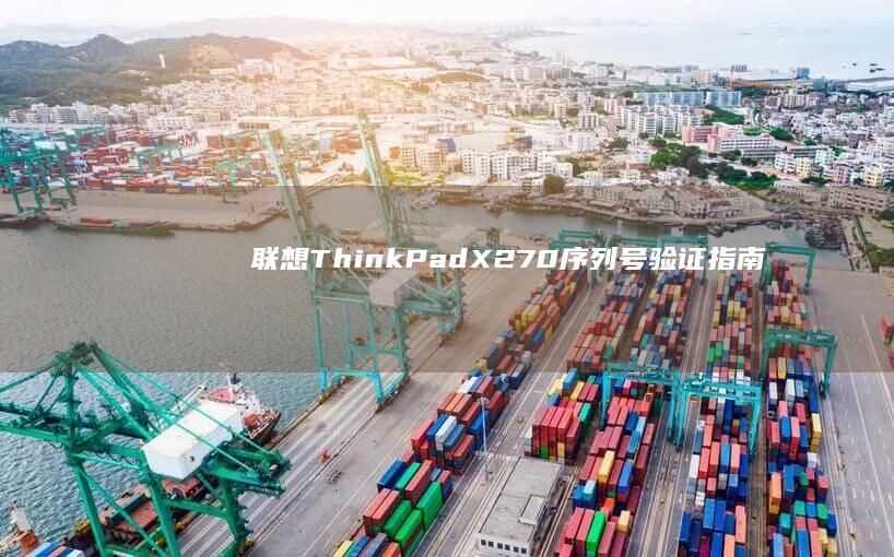 联想ThinkPad X270序列号验证指南：如何通过SN码辨别真伪与保修年限 (联想thinkpad)