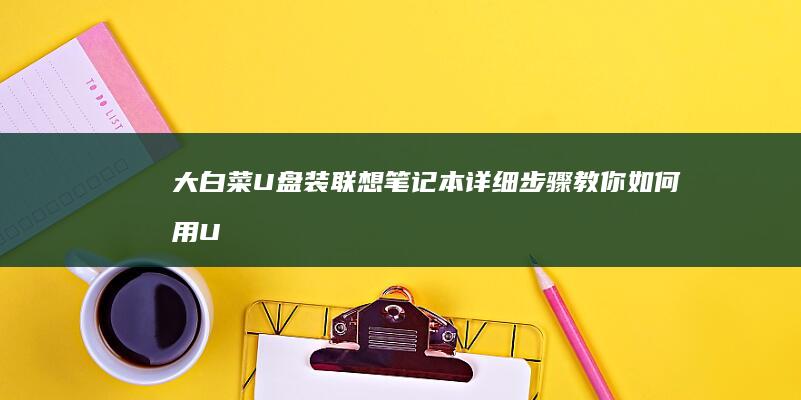 大白菜U盘装联想笔记本详细步骤：教你如何用U盘启动盘安装系统及注意事项 (大白菜u盘装系统官网)
