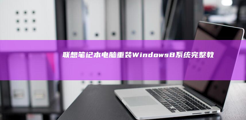 联想笔记本电脑重装Windows 8系统完整教程：详细步骤+注意事项全解析 (联想笔记本电脑售后维修服务网点)