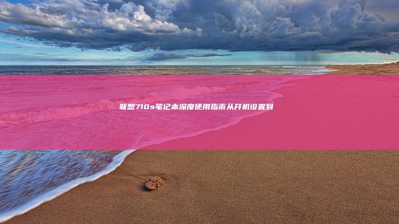 联想710s笔记本深度使用指南：从开机设置到系统优化的20个实用技巧 (联想710s-13isk参数)