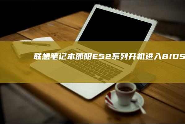 联想笔记本邵阳E52系列开机进入BIOS设置界面操作指南及快捷键解析 (联想笔记本邵阳)