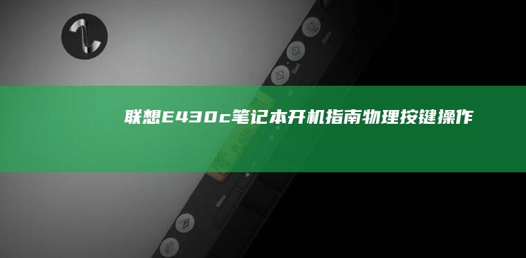 联想E430c笔记本开机指南：物理按键操作+系统启动设置+常见故障排查三合一实用手册 (联想e430是哪一年的)