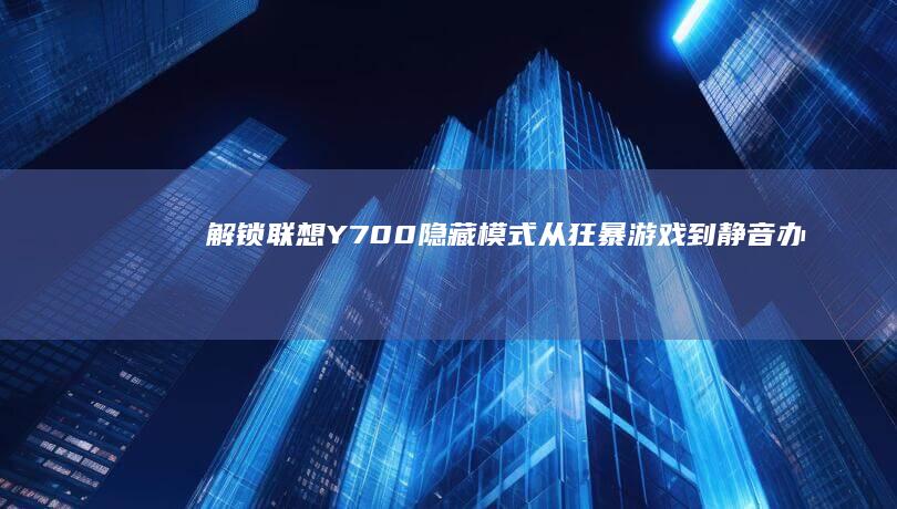 解锁联想Y700隐藏模式：从狂暴游戏到静音办公的多场景切换秘籍 (解锁联想键盘的具体步骤)