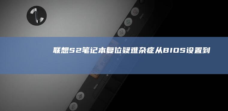 联想S2笔记本复位疑难杂症：从BIOS设置到强制关机的完整复位指南 (联想s2笔记本)