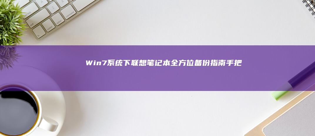 Win7系统下联想笔记本全方位备份指南：手把手教你使用系统自带工具与第三方软件完成完整镜像备份 (win7系统现在还能用吗)