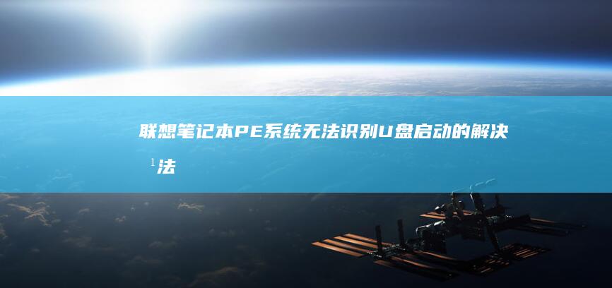 联想笔记本PE系统无法识别U盘启动的解决方法:驱动缺失还是BIOS设置错误? (联想笔记本pin码忘记了怎么解锁)