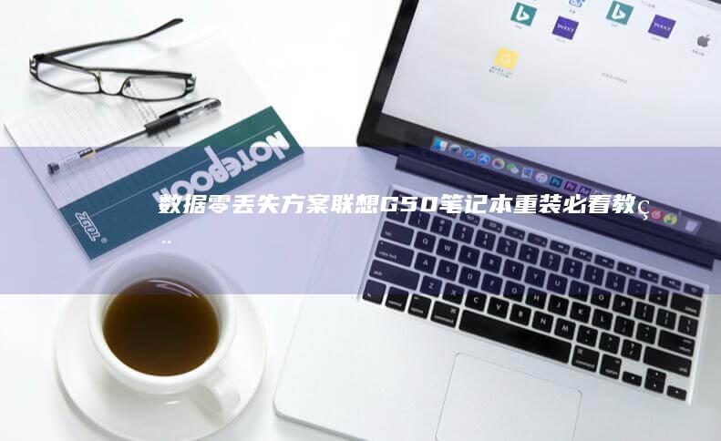 数据零丢失方案！联想G50笔记本重装必看教程（附Win10/Win11双系统部署指南） (数据已丢失)