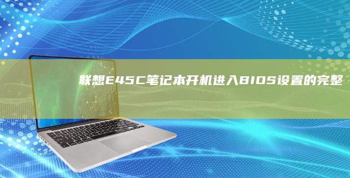 联想E45C笔记本开机进入BIOS设置的完整操作指南：从按键时机到界面功能详解 (联想E480)