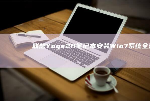 联想Yoga211笔记本安装Win7系统全流程：含BIOS设置/驱动适配/触控功能修复详细指南 (联想yoga系列)
