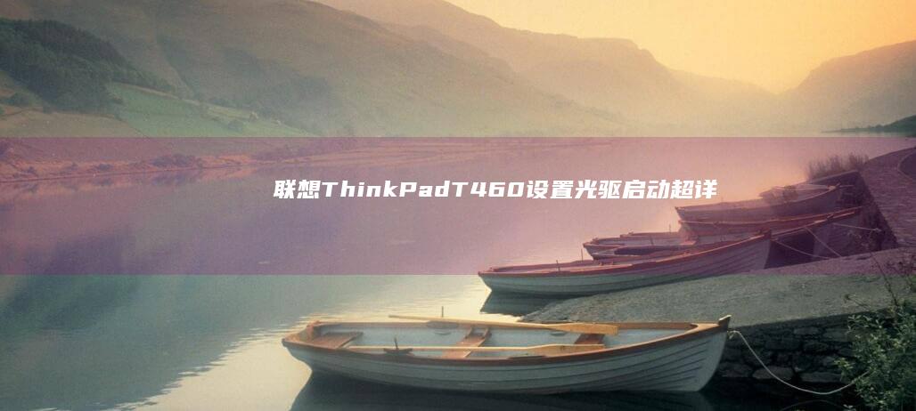 联想ThinkPad T460设置光驱启动超详细步骤：从BIOS入口到启动项优先级调整全解析 (联想thinkbook)