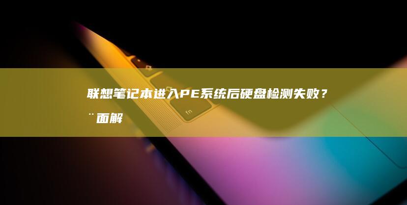 联想笔记本进入PE系统后硬盘检测失败？全面解析驱动缺失、BIOS设置及AHCI模式切换的6种应急修复方案 (联想笔记本进bios按什么键)