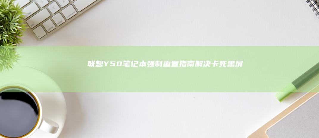 联想Y50笔记本强制重置指南：解决卡死/黑屏问题的数据安全处理方案 (联想y50笔记本加装固态硬盘教程)