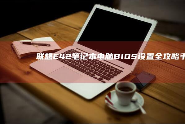 联想E42笔记本电脑BIOS设置全攻略：手把手教你进入系统及升级固件的详细步骤 (联想E42笔记本)