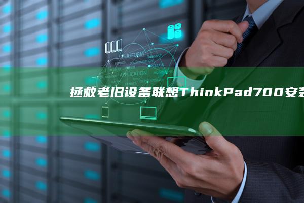 拯救老旧设备！联想ThinkPad 700安装Windows 7全攻略：从BIOS设置到驱动修复实战指南 (拯救老旧设备英文)
