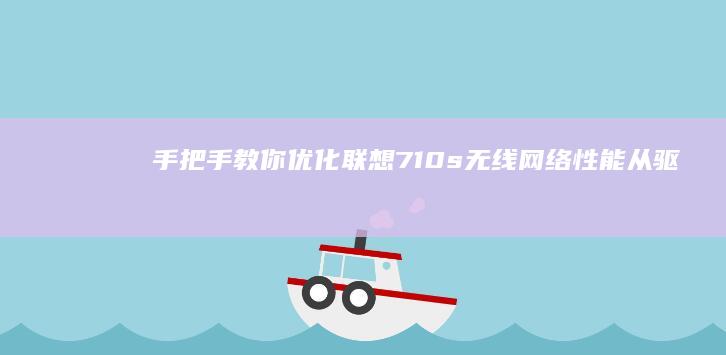 手把手教你优化联想710s无线网络性能！从驱动安装到信号增强的完整设置指南 (手把手教你优化win10系统。 知乎)