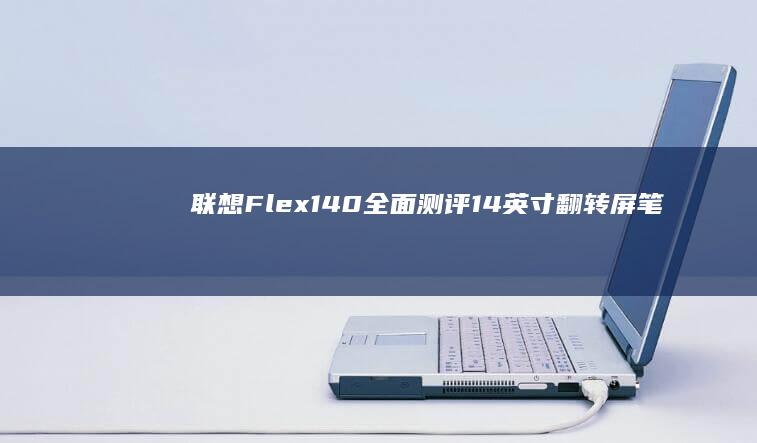 联想Flex 140全面测评：14英寸翻转屏笔记本能否满足办公与娱乐双重需求？ (联想flex3)